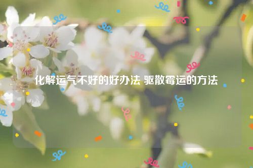 化解运气不好的好办法 驱散霉运的方法