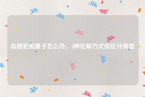 命格犯假童子怎么办，3种化解方式应区分清楚