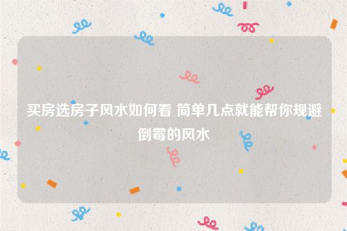 买房选房子风水如何看 简单几点就能帮你规避倒霉的风水