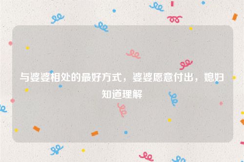 与婆婆相处的最好方式，婆婆愿意付出，媳妇知道理解