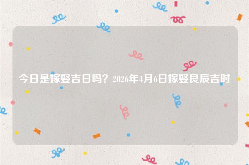 今日是嫁娶吉日吗？2026年4月6日嫁娶良辰吉时