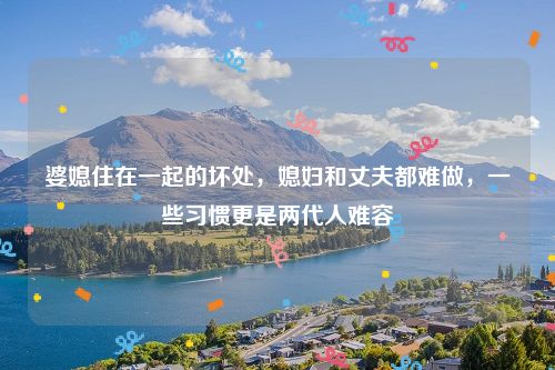 婆媳住在一起的坏处，媳妇和丈夫都难做，一些习惯更是两代人难容