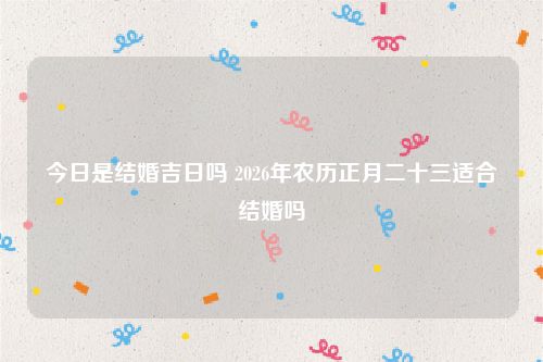 今日是结婚吉日吗 2026年农历正月二十三适合结婚吗