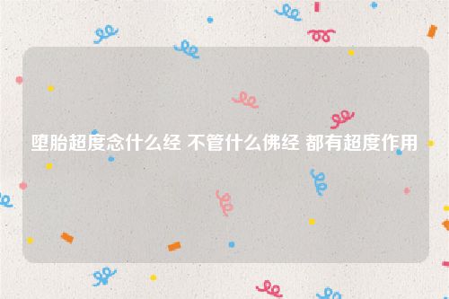 堕胎超度念什么经 不管什么佛经 都有超度作用