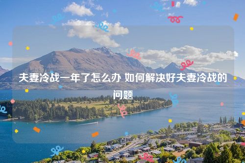 夫妻冷战一年了怎么办 如何解决好夫妻冷战的问题