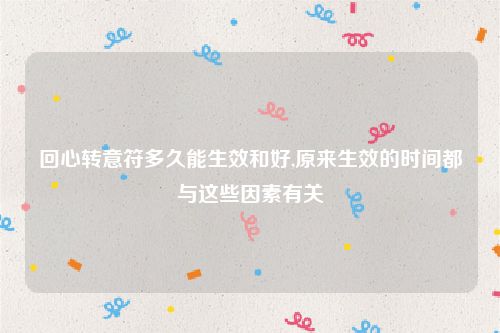 回心转意符多久能生效和好,原来生效的时间都与这些因素有关