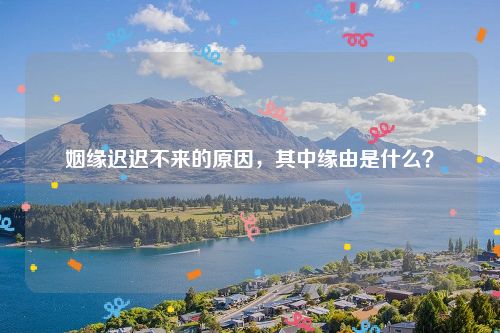 姻缘迟迟不来的原因，其中缘由是什么？