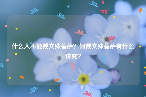 什么人不能戴文殊菩萨？佩戴文殊菩萨有什么讲究？