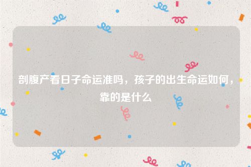 剖腹产看日子命运准吗，孩子的出生命运如何，靠的是什么