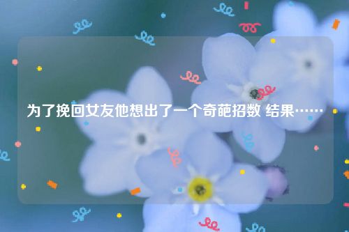 为了挽回女友他想出了一个奇葩招数 结果……