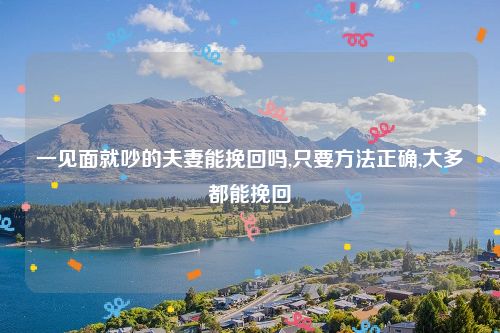 一见面就吵的夫妻能挽回吗,只要方法正确,大多都能挽回