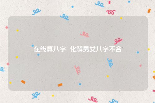 在线算八字  化解男女八字不合