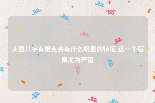 夫妻八字有相克会有什么明显的特征 这一个后果尤为严重