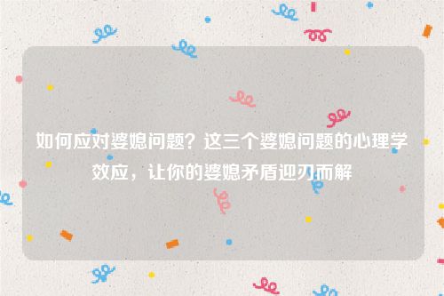 如何应对婆媳问题？这三个婆媳问题的心理学效应，让你的婆媳矛盾迎刃而解