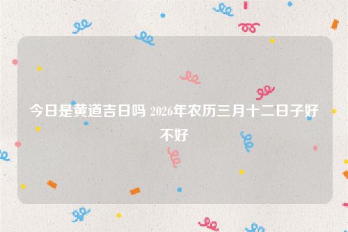 今日是黄道吉日吗 2026年农历三月十二日子好不好