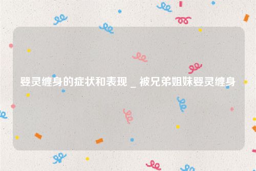 婴灵缠身的症状和表现 _ 被兄弟姐妹婴灵缠身