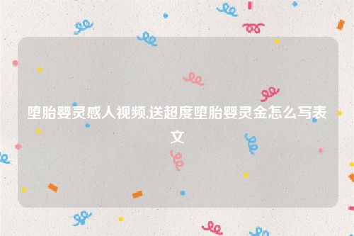 堕胎婴灵感人视频,送超度堕胎婴灵金怎么写表文