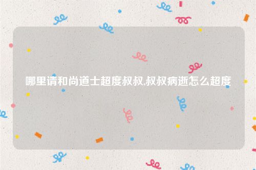 哪里请和尚道士超度叔叔,叔叔病逝怎么超度