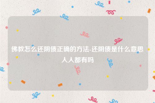 佛教怎么还阴债正确的方法-还阴债是什么意思人人都有吗