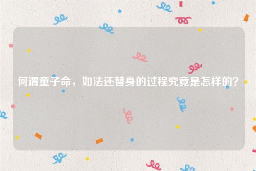 何谓童子命，如法还替身的过程究竟是怎样的？