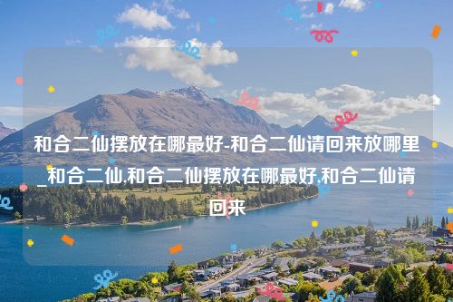 和合二仙摆放在哪最好-和合二仙请回来放哪里_和合二仙,和合二仙摆放在哪最好,和合二仙请回来