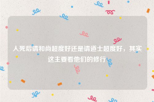 人死后请和尚超度好还是请道士超度好，其实这主要看他们的修行