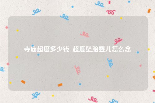 寺庙超度多少钱 ,超度坠胎婴儿怎么念