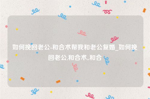 如何挽回老公-和合术帮我和老公复婚_如何挽回老公,和合术,,和合