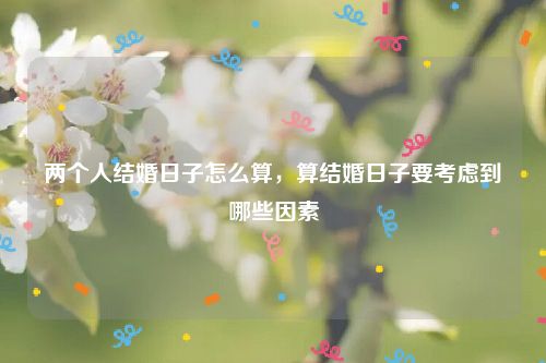 两个人结婚日子怎么算，算结婚日子要考虑到哪些因素