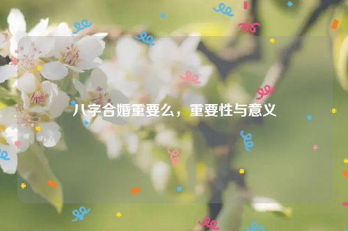 八字合婚重要么，重要性与意义