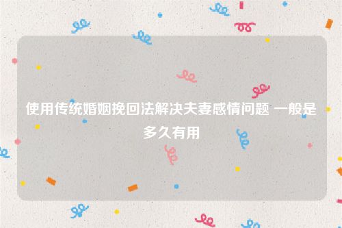 使用传统婚姻挽回法解决夫妻感情问题 一般是多久有用