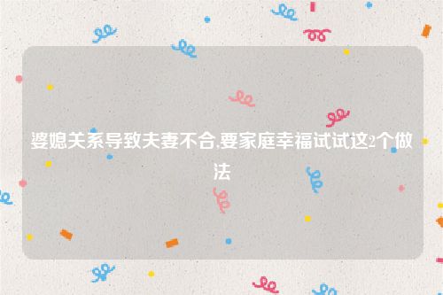 婆媳关系导致夫妻不合,要家庭幸福试试这2个做法