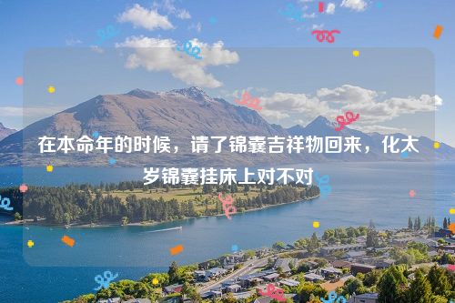 在本命年的时候，请了锦囊吉祥物回来，化太岁锦囊挂床上对不对