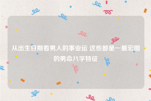 从出生日期看男人的事业运 这些都是一展宏图的男命八字特征