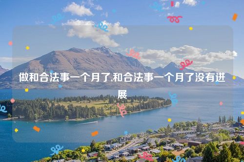 做和合法事一个月了,和合法事一个月了没有进展