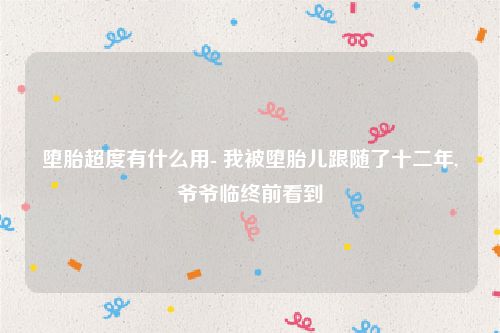 堕胎超度有什么用- 我被堕胎儿跟随了十二年,爷爷临终前看到