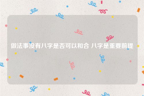 做法事没有八字是否可以和合 八字是重要前提