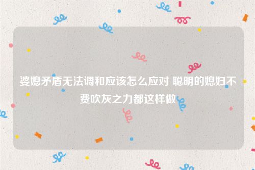 婆媳矛盾无法调和应该怎么应对 聪明的媳妇不费吹灰之力都这样做