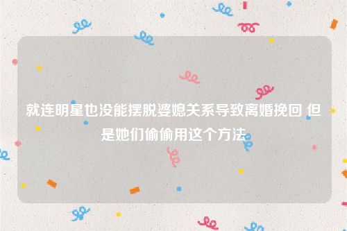 就连明星也没能摆脱婆媳关系导致离婚挽回 但是她们偷偷用这个方法