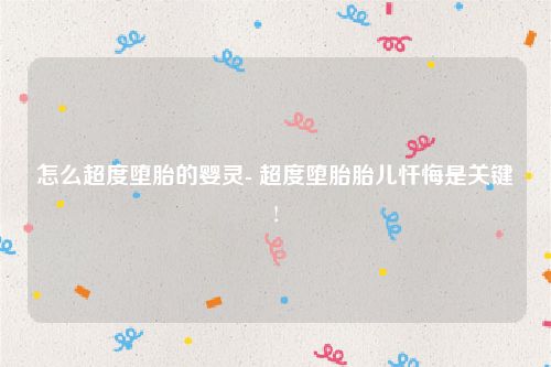 怎么超度堕胎的婴灵- 超度堕胎胎儿忏悔是关键!