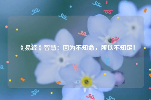 《易经》智慧：因为不知命，所以不知足！