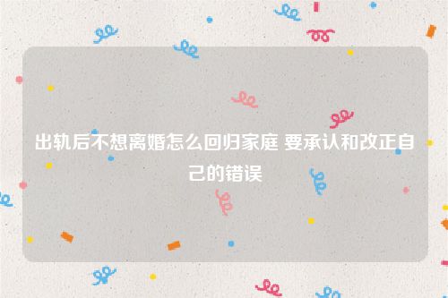 出轨后不想离婚怎么回归家庭 要承认和改正自己的错误