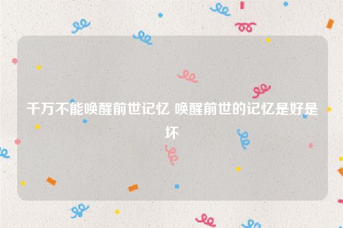 千万不能唤醒前世记忆 唤醒前世的记忆是好是坏