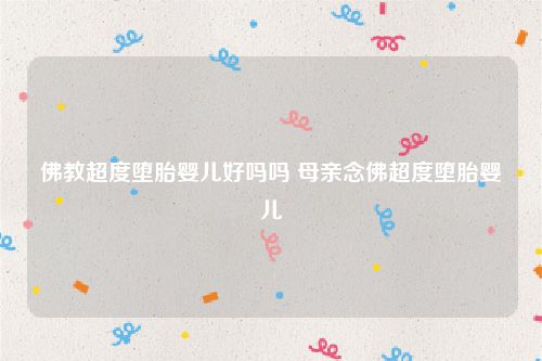 佛教超度堕胎婴儿好吗吗 母亲念佛超度堕胎婴儿