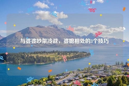 与婆婆吵架冷战，婆媳相处的3个技巧