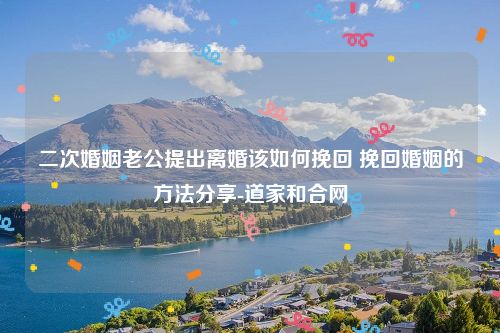 二次婚姻老公提出离婚该如何挽回 挽回婚姻的方法分享-道家和合网