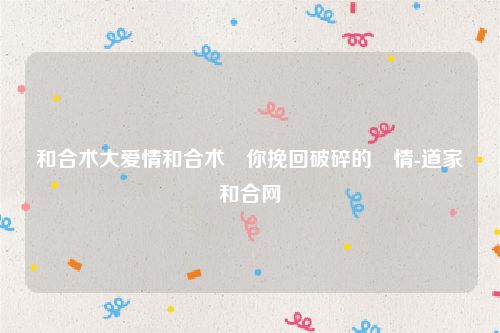 和合术大爱情和合术幫你挽回破碎的愛情-道家和合网