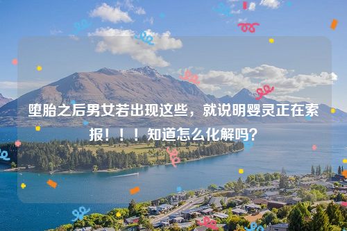 堕胎之后男女若出现这些，就说明婴灵正在索报！！！知道怎么化解吗？