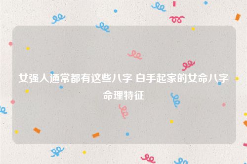 女强人通常都有这些八字 白手起家的女命八字命理特征