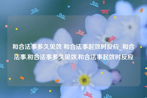 和合法事多久见效 和合法事起效时反应_和合法事,和合法事多久见效,和合法事起效时反应